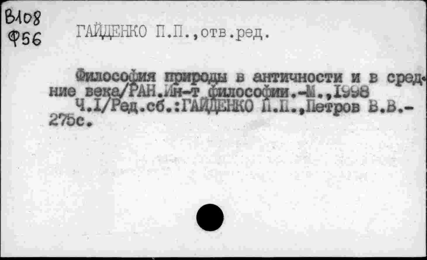 ﻿<?5€
ГАЙДЕНКО П.П.,отв.ред.
©илосошия природы в античности и в сред ние века/РАН .*1н-т ,филососии. -М.,
Ч.37Ред.сб.:ГлдажОНЛ1..Петров Ь.Ь,-